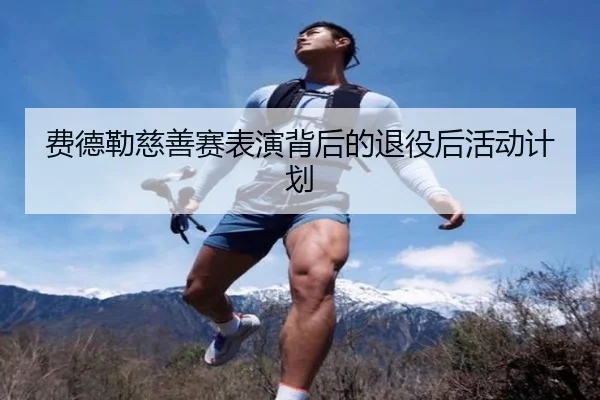 费德勒慈善赛表演背后的退役后活动计划（feisu）